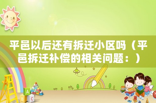 平邑以后還有拆遷小區嗎（平邑拆遷補償的相關問題：）