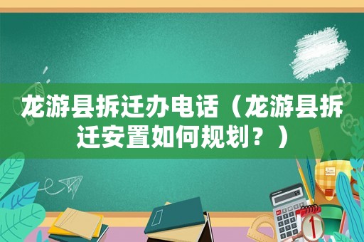 龍游縣拆遷辦電話（龍游縣拆遷安置如何規劃？）