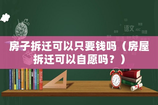 房子拆遷可以只要錢嗎（房屋拆遷可以自愿嗎？）