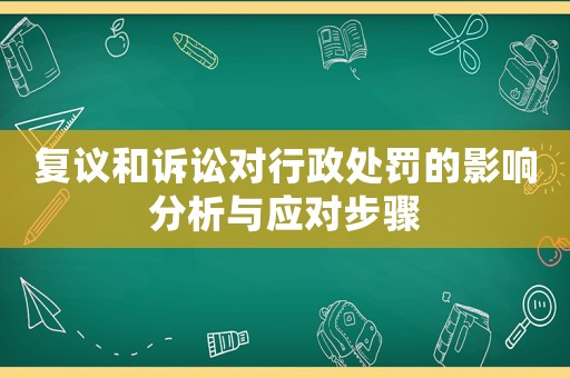 復(fù)議和訴訟對(duì)行政處罰的影響分析與應(yīng)對(duì)步驟