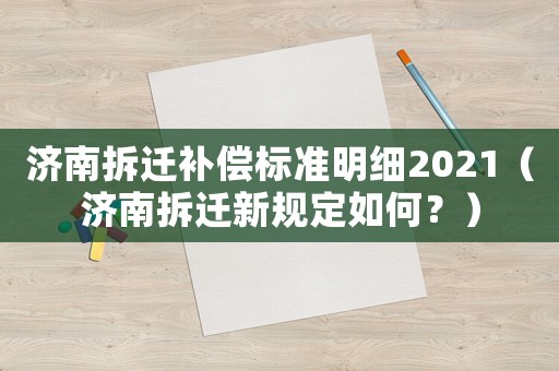 濟(jì)南拆遷補(bǔ)償標(biāo)準(zhǔn)明細(xì)2021（濟(jì)南拆遷新規(guī)定如何？）