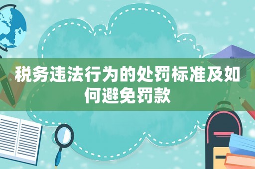 稅務違法行為的處罰標準及如何避免罰款