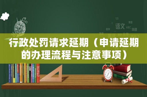 行政處罰請求延期（申請延期的辦理流程與注意事項）