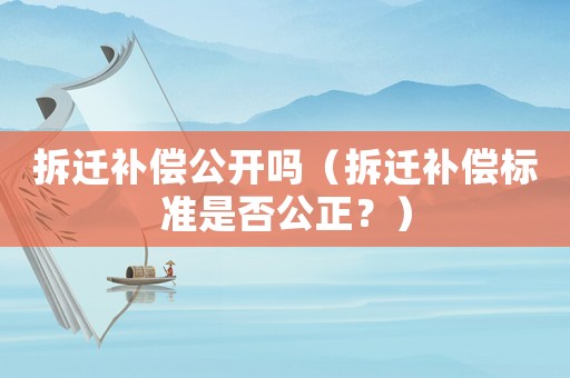 拆遷補償公開嗎（拆遷補償標準是否公正？）