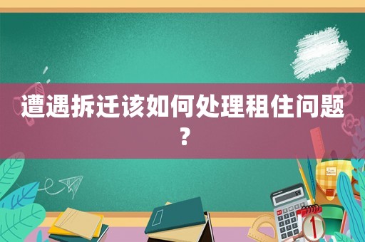 遭遇拆遷該如何處理租住問題？