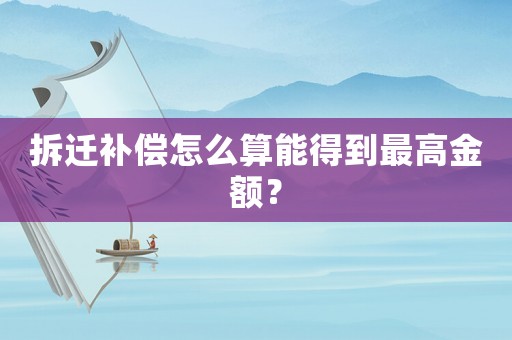 拆遷補償怎么算能得到最高金額？