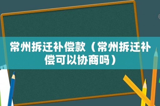 常州拆遷補(bǔ)償款（常州拆遷補(bǔ)償可以協(xié)商嗎）