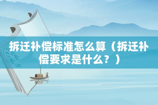 拆遷補償標準怎么算（拆遷補償要求是什么？）