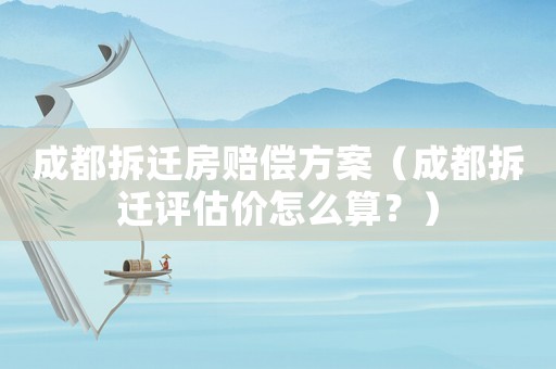成都拆遷房賠償方案（成都拆遷評估價怎么算？）