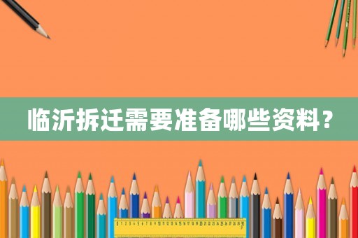 臨沂拆遷需要準備哪些資料？