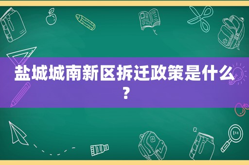 鹽城城南新區拆遷政策是什么？