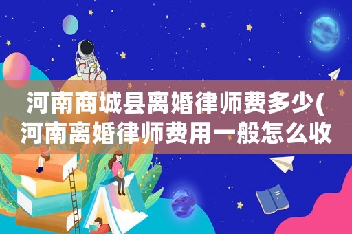 河南商城縣離婚律師費(fèi)多少(河南離婚律師費(fèi)用一般怎么收費(fèi))