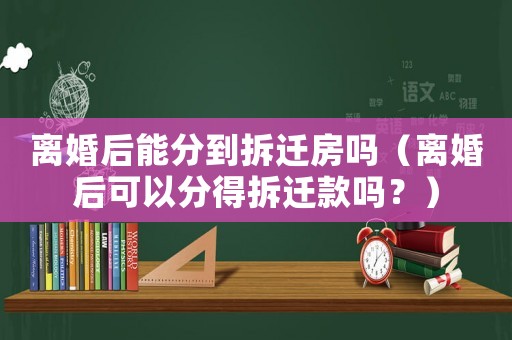 離婚后能分到拆遷房嗎（離婚后可以分得拆遷款嗎？）