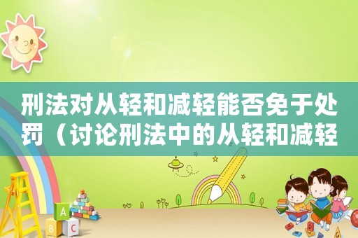 刑法對從輕和減輕能否免于處罰（討論刑法中的從輕和減輕處罰措施）