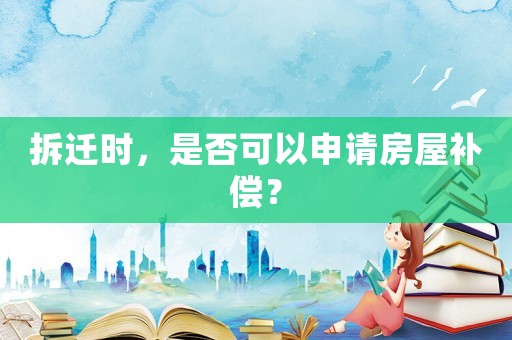 拆遷時，是否可以申請房屋補償？