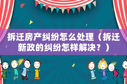 拆遷房產(chǎn)糾紛怎么處理（拆遷新政的糾紛怎樣解決？）