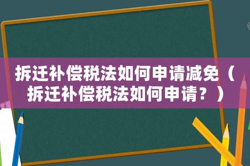 拆遷補償稅法如何申請減免（拆遷補償稅法如何申請？）