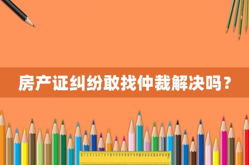 房產證糾紛敢找仲裁解決嗎？