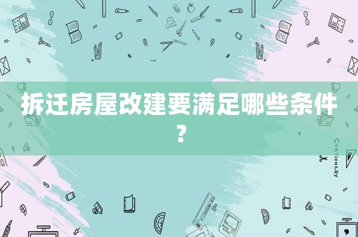 拆遷房屋改建要滿足哪些條件？