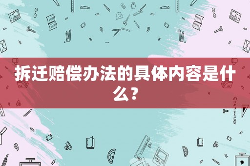 拆遷賠償辦法的具體內容是什么？