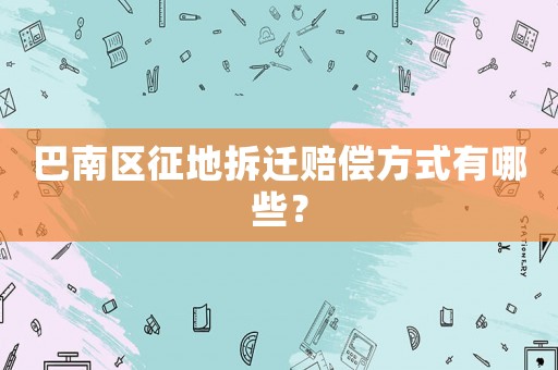 巴南區征地拆遷賠償方式有哪些？