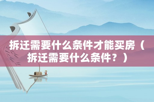 拆遷需要什么條件才能買房（拆遷需要什么條件？）