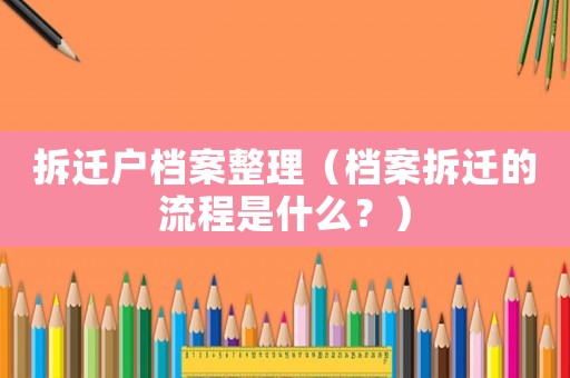 拆遷戶檔案整理（檔案拆遷的流程是什么？）