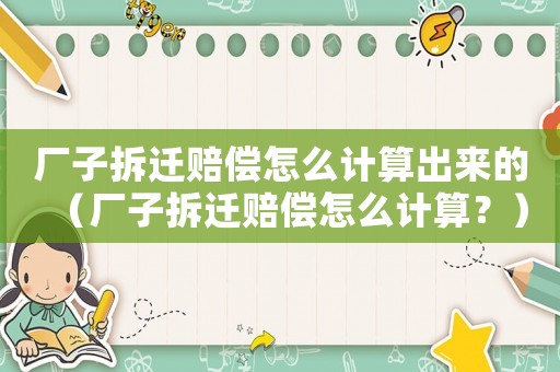 廠子拆遷賠償怎么計算出來的（廠子拆遷賠償怎么計算？）