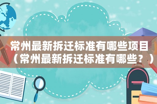 常州最新拆遷標準有哪些項目（常州最新拆遷標準有哪些？）