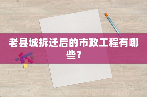 老縣城拆遷后的市政工程有哪些？