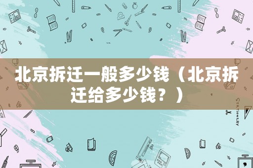 北京拆遷一般多少錢（北京拆遷給多少錢？）