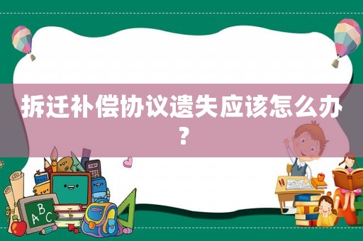 拆遷補償協議遺失應該怎么辦？