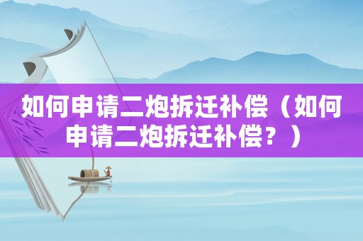 如何申請二炮拆遷補償（如何申請二炮拆遷補償？）