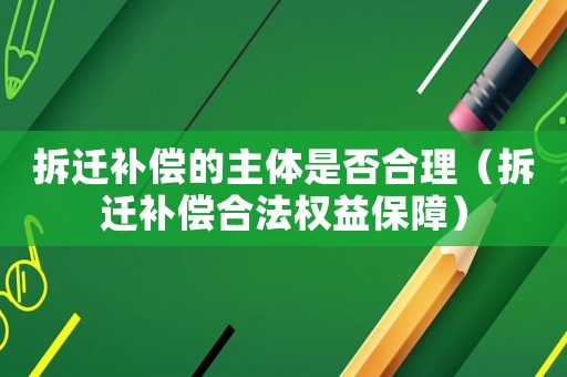 拆遷補償的主體是否合理（拆遷補償合法權益保障）