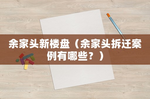 余家頭新樓盤（余家頭拆遷案例有哪些？）