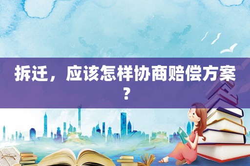 拆遷，應(yīng)該怎樣協(xié)商賠償方案？