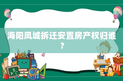 海陽鳳城拆遷安置房產(chǎn)權(quán)歸誰？