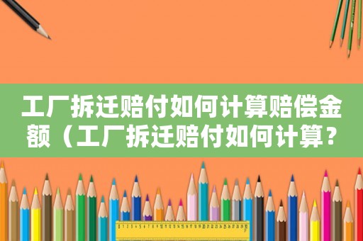 工廠拆遷賠付如何計算賠償金額（工廠拆遷賠付如何計算？）