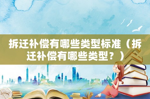 拆遷補(bǔ)償有哪些類型標(biāo)準(zhǔn)（拆遷補(bǔ)償有哪些類型？）