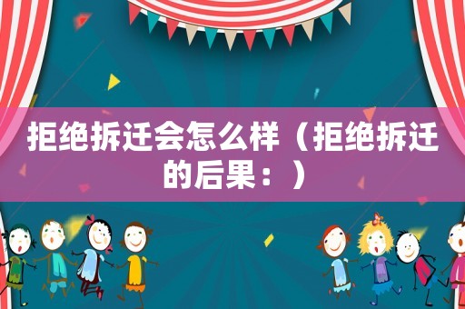 拒絕拆遷會怎么樣（拒絕拆遷的后果：）