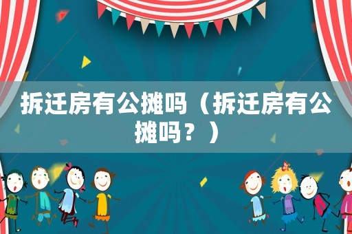 拆遷房有公攤嗎（拆遷房有公攤嗎？）