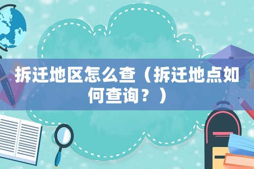 拆遷地區怎么查（拆遷地點如何查詢？）
