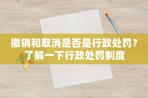 撤銷和取消是否是行政處罰？了解一下行政處罰制度