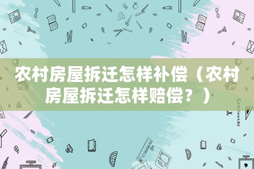 農村房屋拆遷怎樣補償（農村房屋拆遷怎樣賠償？）