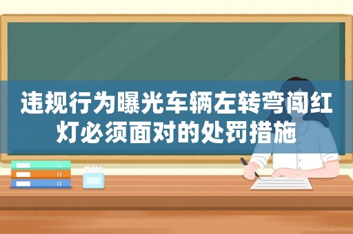 違規(guī)行為曝光車輛左轉(zhuǎn)彎闖紅燈必須面對的處罰措施