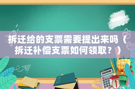 拆遷給的支票需要提出來嗎（拆遷補償支票如何領(lǐng)取？）
