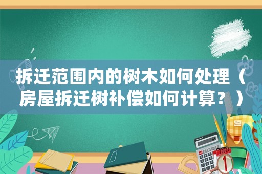 拆遷范圍內(nèi)的樹(shù)木如何處理（房屋拆遷樹(shù)補(bǔ)償如何計(jì)算？）