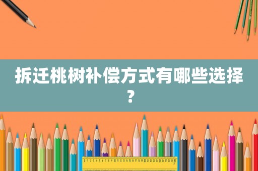 拆遷桃樹補償方式有哪些選擇？
