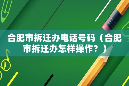 合肥市拆遷辦電話號碼（合肥市拆遷辦怎樣操作？）