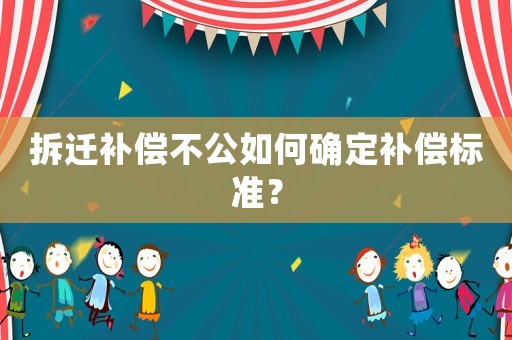 拆遷補(bǔ)償不公如何確定補(bǔ)償標(biāo)準(zhǔn)？